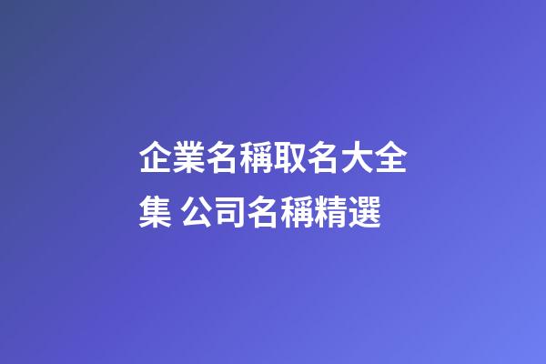 企業名稱取名大全集 公司名稱精選-第1張-公司起名-玄機派